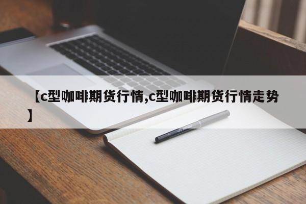 【c型咖啡期货行情,c型咖啡期货行情走势】