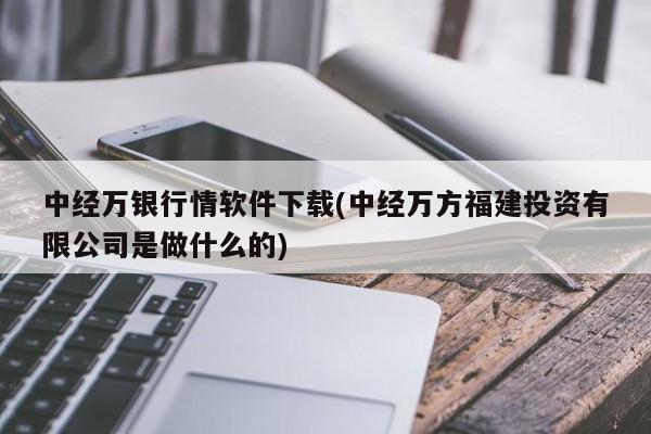 中经万银行情软件下载(中经万方福建投资有限公司是做什么的)