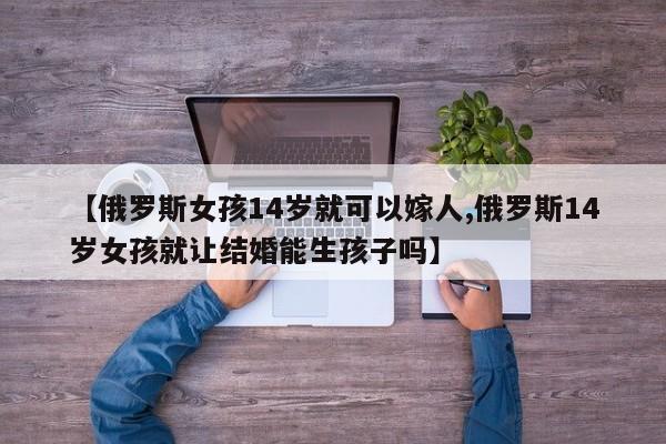 【俄罗斯女孩14岁就可以嫁人,俄罗斯14岁女孩就让结婚能生孩子吗】