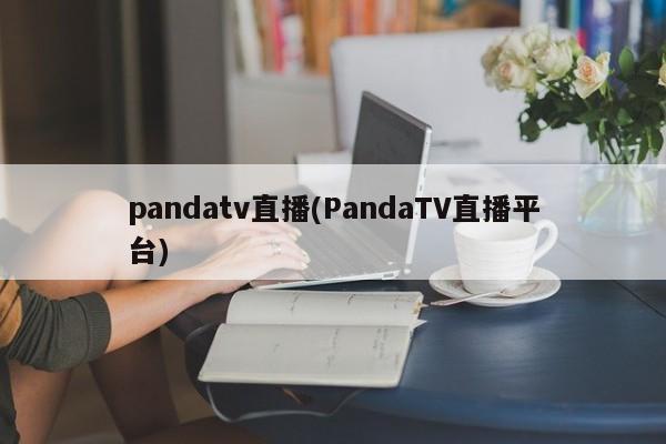 pandatv直播(PandaTV直播平台)