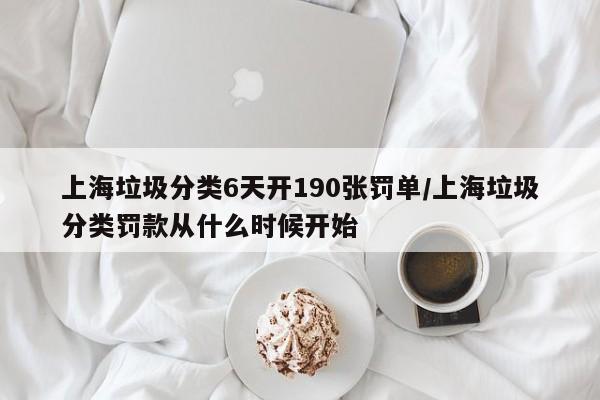 上海垃圾分类6天开190张罚单/上海垃圾分类罚款从什么时候开始