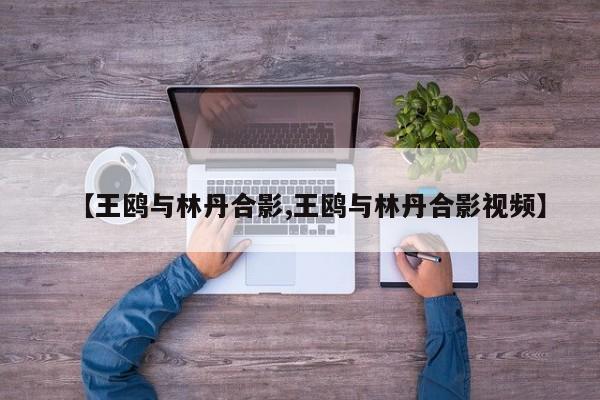 【王鸥与林丹合影,王鸥与林丹合影视频】