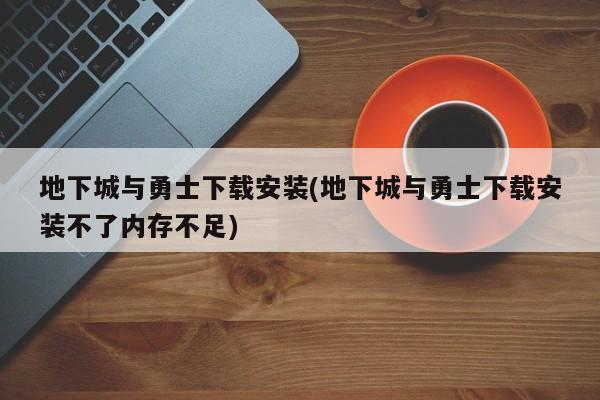 地下城与勇士下载安装(地下城与勇士下载安装不了内存不足)