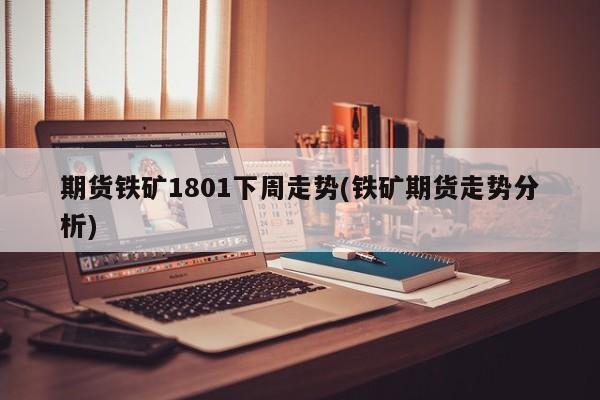 期货铁矿1801下周走势(铁矿期货走势分析)