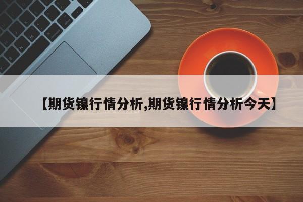 【期货镍行情分析,期货镍行情分析今天】