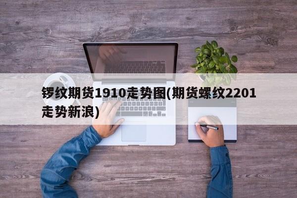 锣纹期货1910走势图(期货螺纹2201走势新浪)