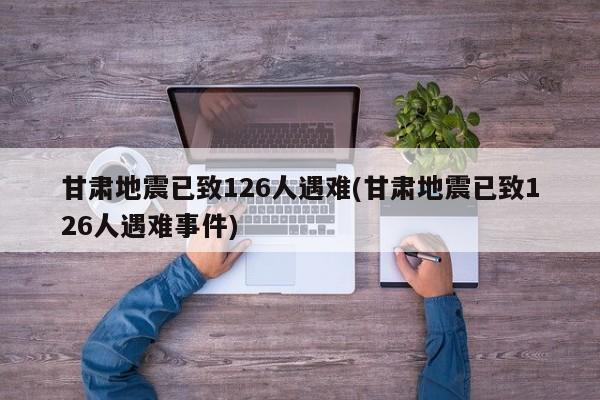 甘肃地震已致126人遇难(甘肃地震已致126人遇难事件)