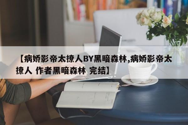 【病娇影帝太撩人BY黑暗森林,病娇影帝太撩人 作者黑暗森林 完结】