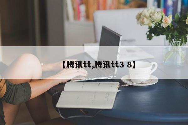【腾讯tt,腾讯tt3 8】