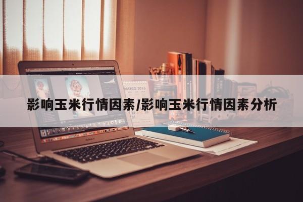 影响玉米行情因素/影响玉米行情因素分析