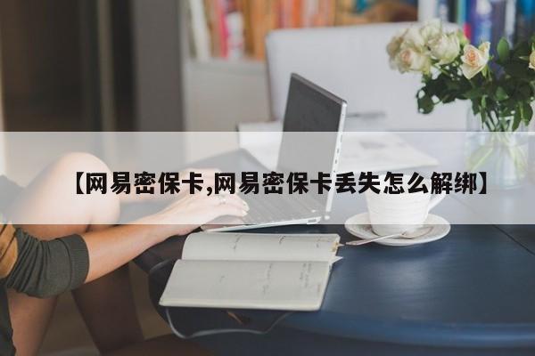 【网易密保卡,网易密保卡丢失怎么解绑】