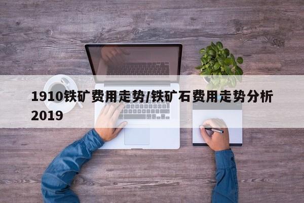 1910铁矿费用走势/铁矿石费用走势分析2019