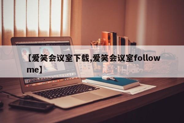 【爱笑会议室下载,爱笑会议室follow me】