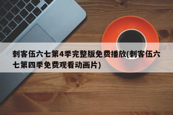 刺客伍六七第4季完整版免费播放(刺客伍六七第四季免费观看动画片)