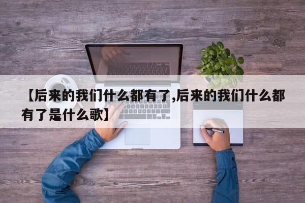 【后来的我们什么都有了,后来的我们什么都有了是什么歌】
