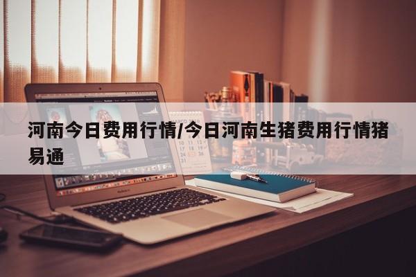 河南今日费用行情/今日河南生猪费用行情猪易通