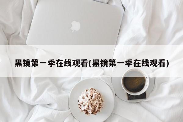 黑镜第一季在线观看(黑镜第一季在线观看)