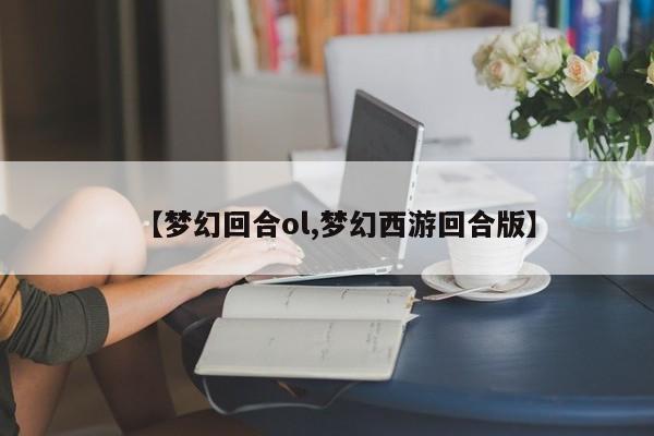 【梦幻回合ol,梦幻西游回合版】