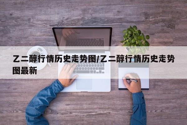 乙二醇行情历史走势图/乙二醇行情历史走势图最新