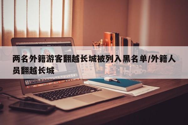 两名外籍游客翻越长城被列入黑名单/外籍人员翻越长城
