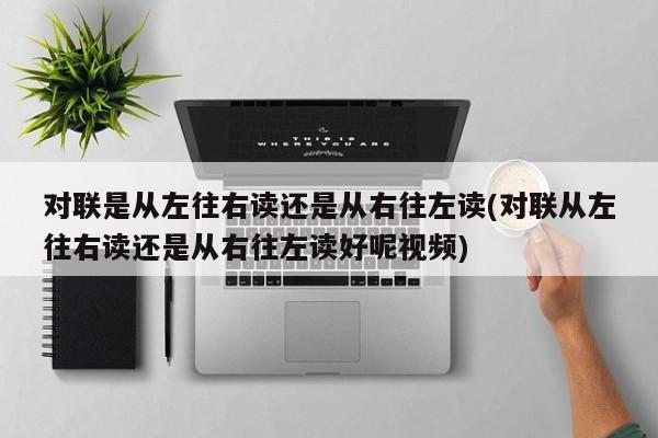 对联是从左往右读还是从右往左读(对联从左往右读还是从右往左读好呢视频)