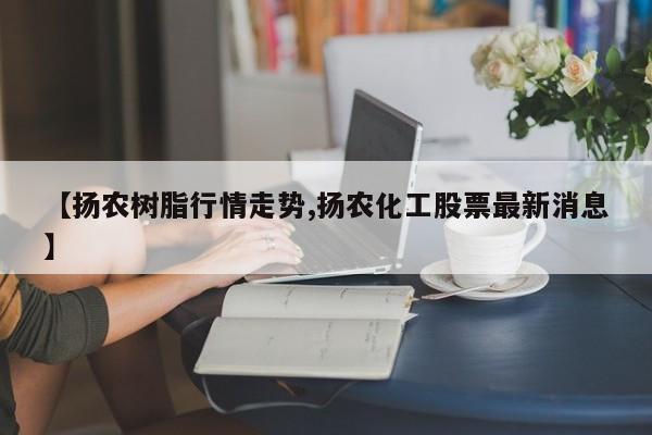 【扬农树脂行情走势,扬农化工股票最新消息】