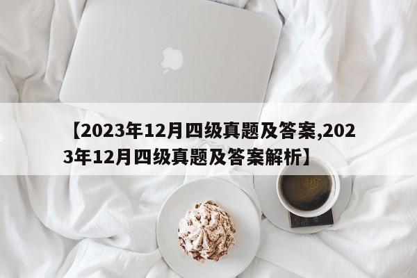 【2023年12月四级真题及答案,2023年12月四级真题及答案解析】