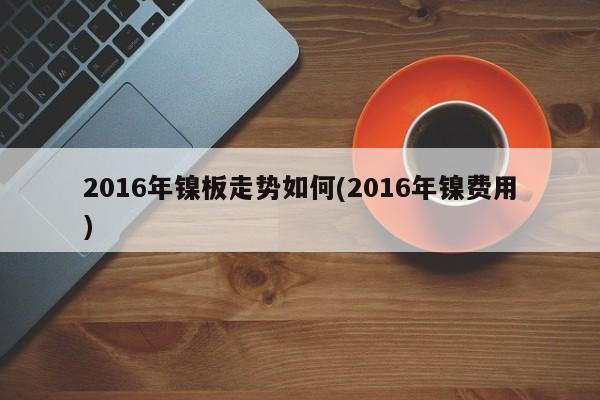 2016年镍板走势如何(2016年镍费用)