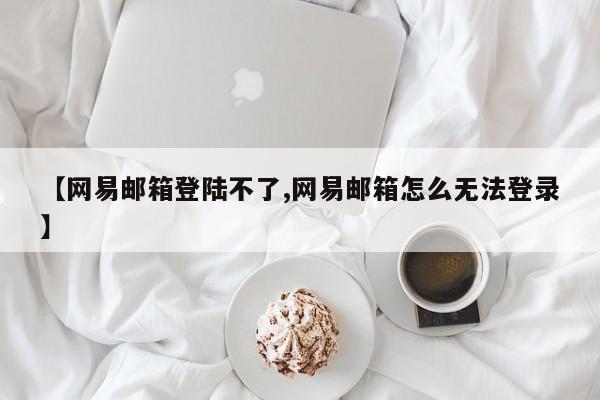 【网易邮箱登陆不了,网易邮箱怎么无法登录】