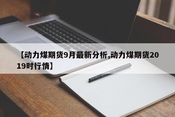 【动力煤期货9月最新分析,动力煤期货2019时行情】