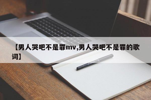 【男人哭吧不是罪mv,男人哭吧不是罪的歌词】