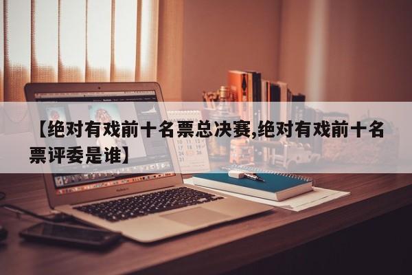 【绝对有戏前十名票总决赛,绝对有戏前十名票评委是谁】