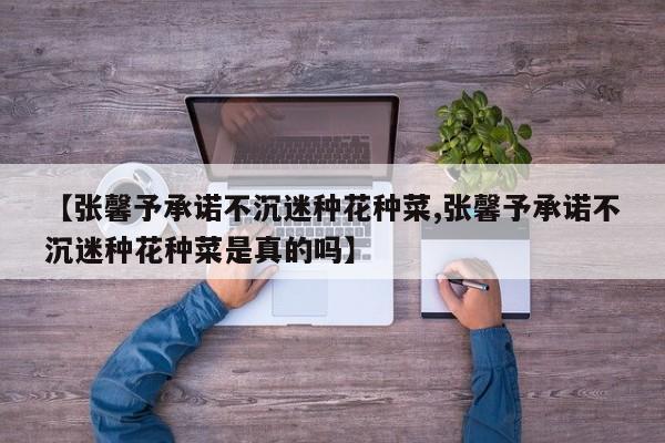 【张馨予承诺不沉迷种花种菜,张馨予承诺不沉迷种花种菜是真的吗】