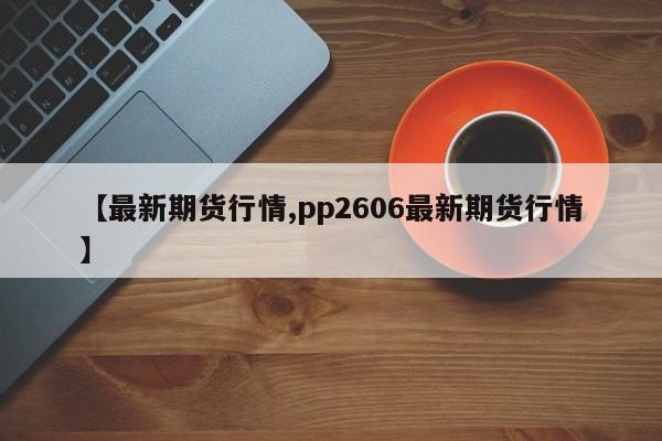 【最新期货行情,pp2606最新期货行情】