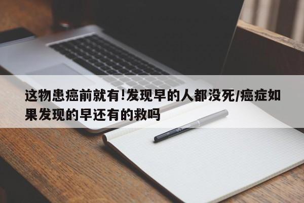 这物患癌前就有!发现早的人都没死/癌症如果发现的早还有的救吗