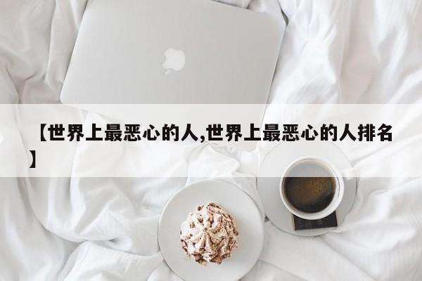 【世界上最恶心的人,世界上最恶心的人排名】