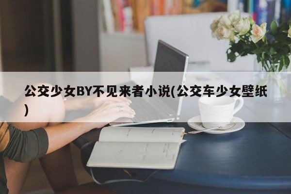 公交少女BY不见来者小说(公交车少女壁纸)
