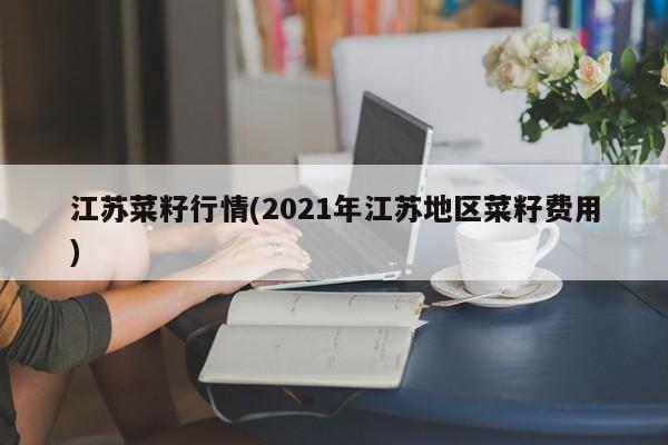 江苏菜籽行情(2021年江苏地区菜籽费用)