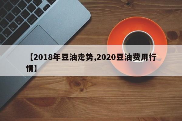 【2018年豆油走势,2020豆油费用行情】