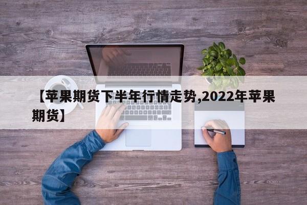 【苹果期货下半年行情走势,2022年苹果期货】