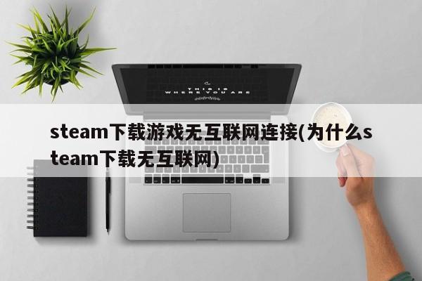 steam下载游戏无互联网连接(为什么steam下载无互联网)