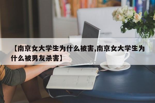【南京女大学生为什么被害,南京女大学生为什么被男友杀害】
