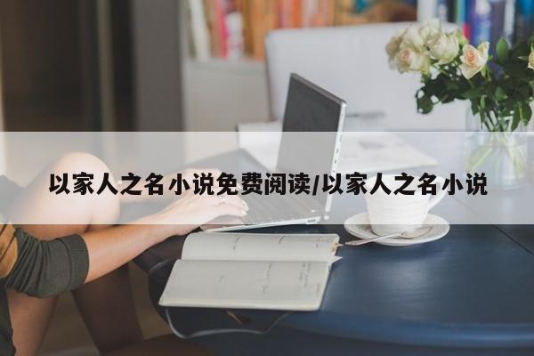 以家人之名小说免费阅读/以家人之名小说