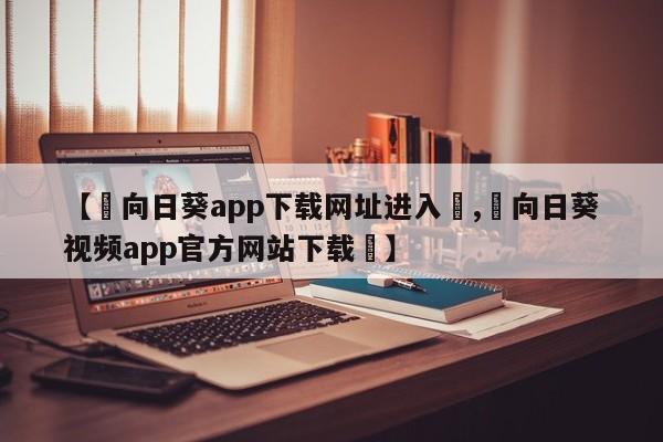 【卍向日葵app下载网址进入卍,卍向日葵视频app官方网站下载卍】