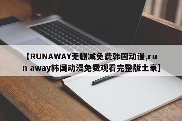 【RUNAWAY无删减免费韩国动漫,run away韩国动漫免费观看完整版土豪】