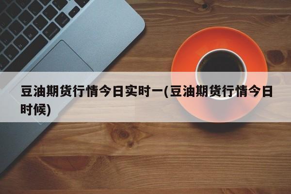 豆油期货行情今日实时一(豆油期货行情今日时候)