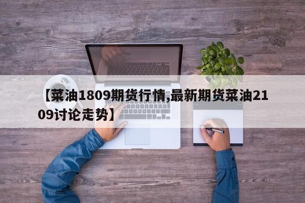 【菜油1809期货行情,最新期货菜油2109讨论走势】