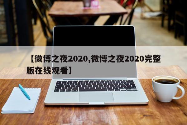 【微博之夜2020,微博之夜2020完整版在线观看】