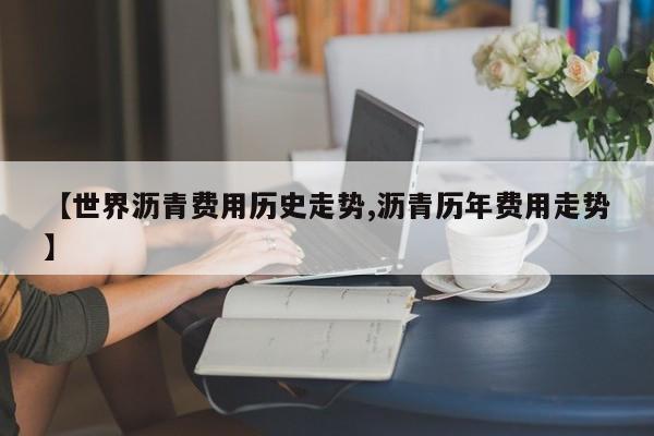 【世界沥青费用历史走势,沥青历年费用走势】