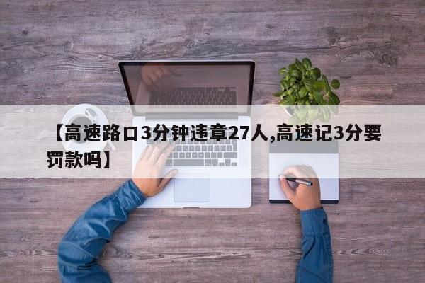 【高速路口3分钟违章27人,高速记3分要罚款吗】
